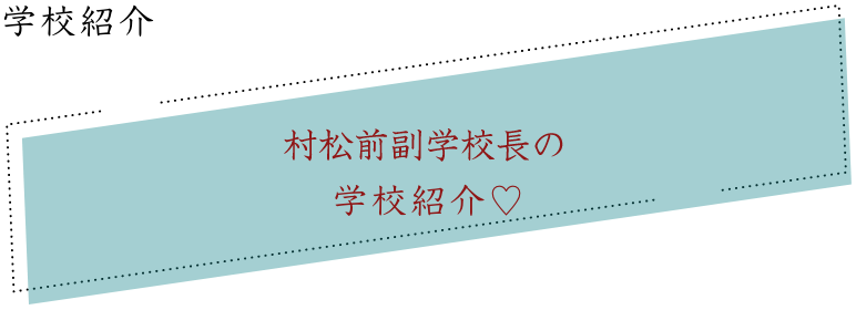 学校紹介｜村松「前」副学校長の学校紹介♡